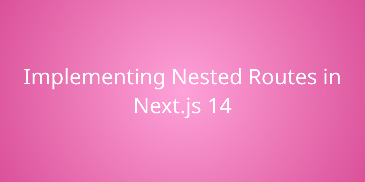 Implementing Nested Routes In Next Js 14 Development Borstch