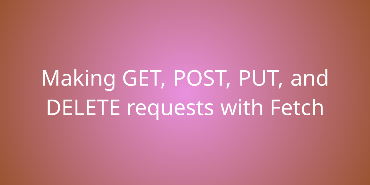 Making Get Post Put And Delete Requests With Fetch Development