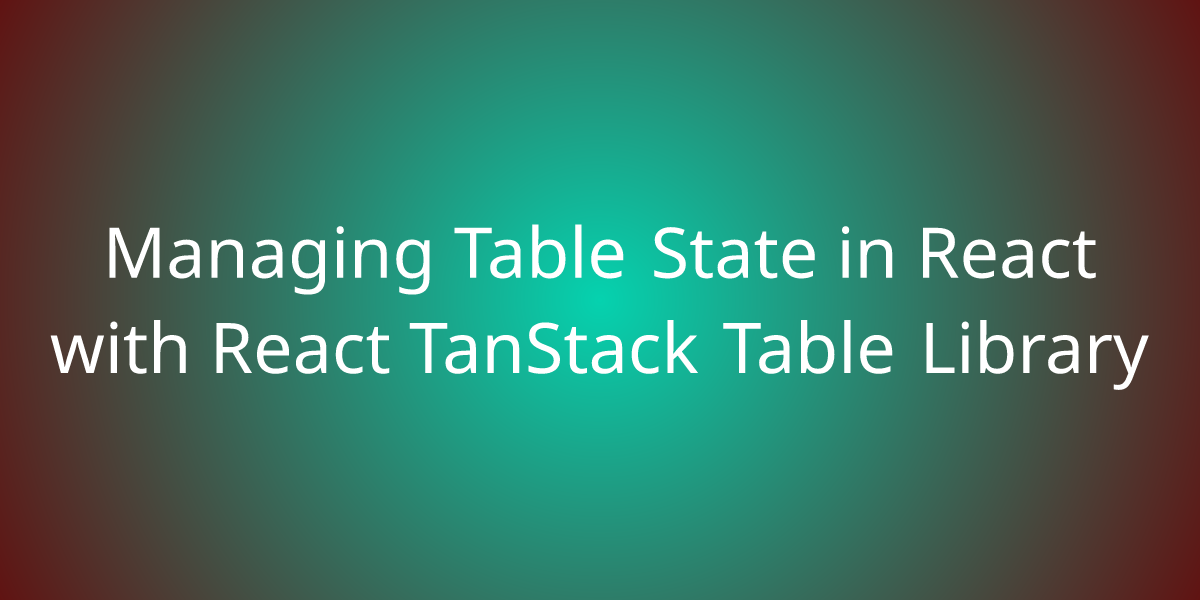 Managing Table State In React With React TanStack Table Library