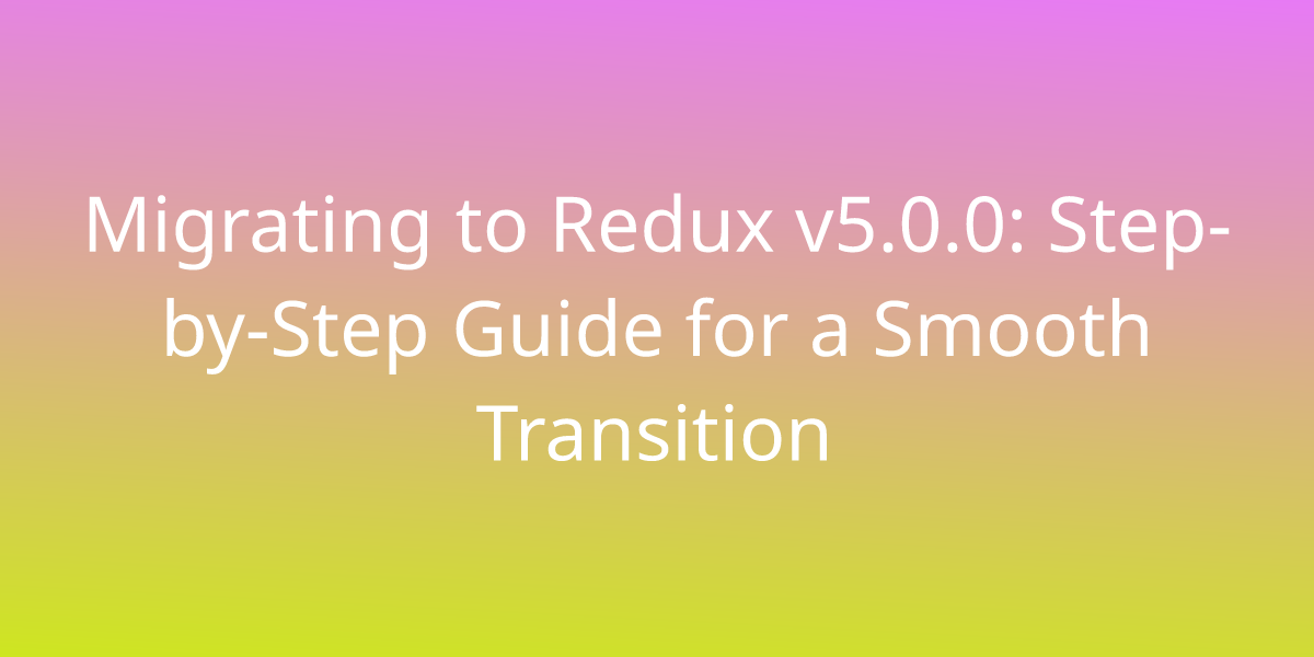 Migrating To Redux V Step By Step Guide For A Smooth Transition