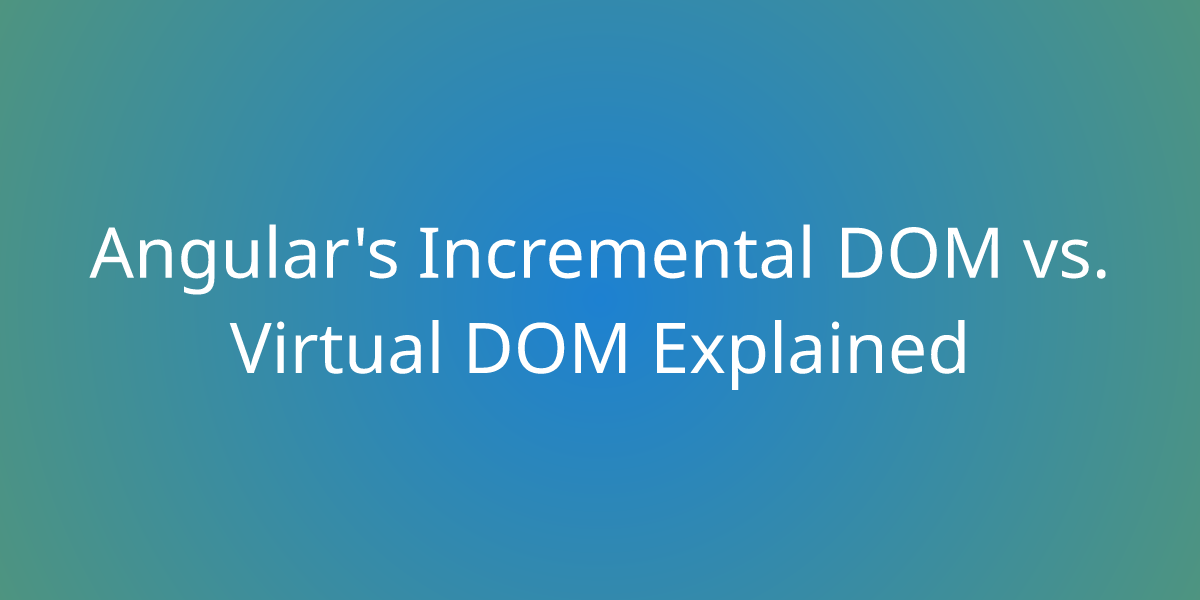 Angular's Incremental DOM vs. Virtual DOM Explained | Development | Borstch