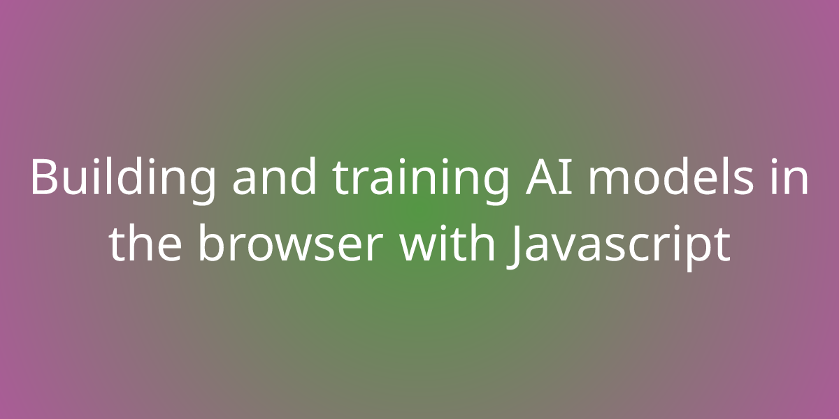 Building and training AI models in the browser with Javascript ...