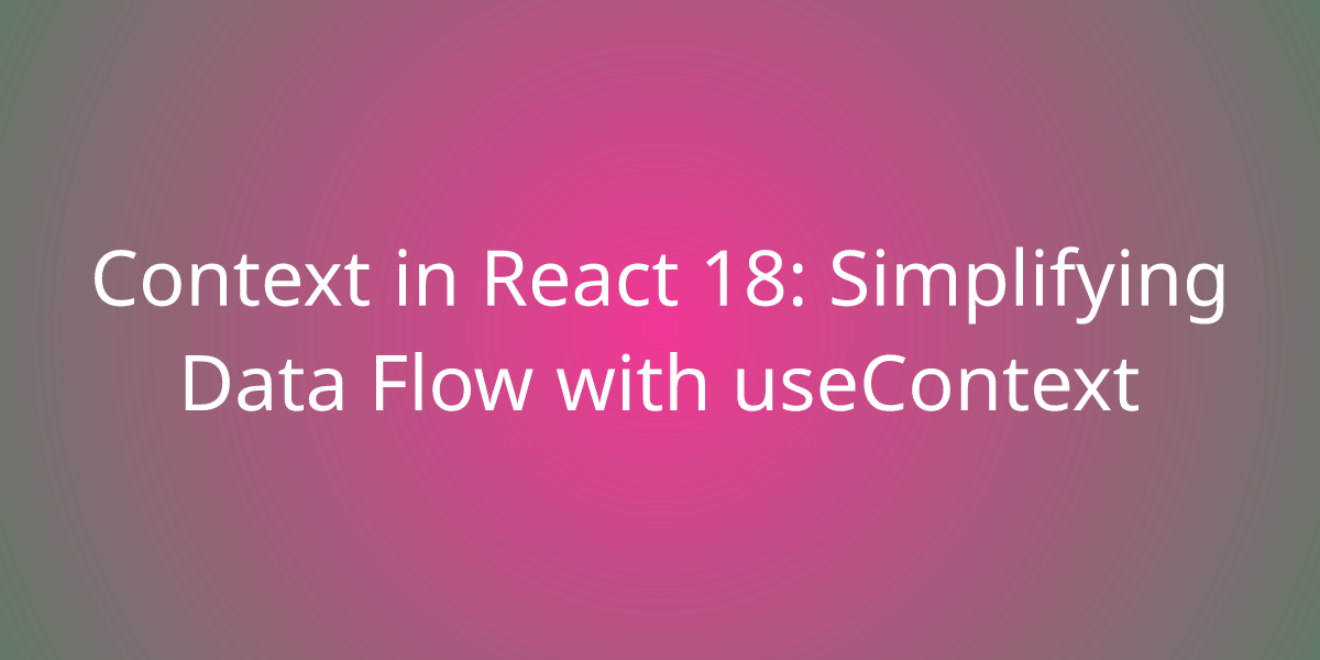 Context in React 18: Simplifying Data Flow with useContext