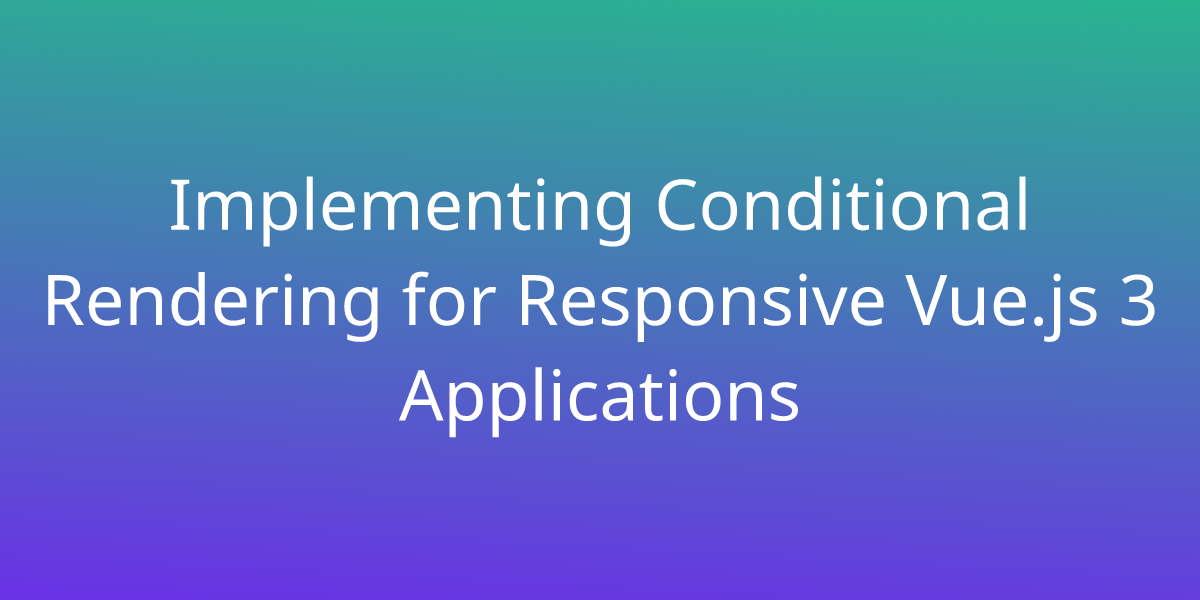 Implementing Conditional Rendering For Responsive Vue.js 3 Applications ...