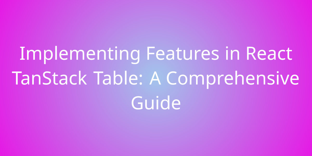 Implementing Features In React TanStack Table: A Comprehensive Guide ...