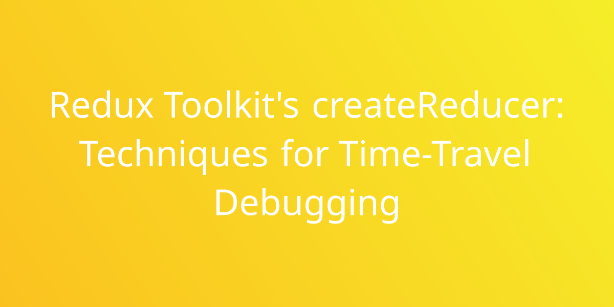 Redux Toolkit's createReducer: Techniques for Time-Travel Debugging, Development