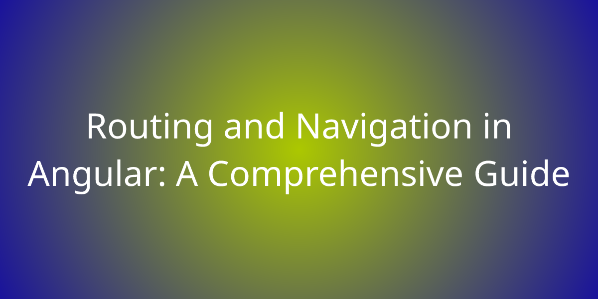 Routing and Navigation in Angular: A Comprehensive Guide  Development 