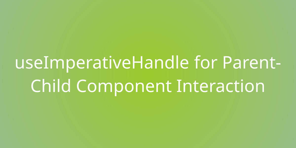 useImperativeHandle for Parent-Child Component Interaction ...