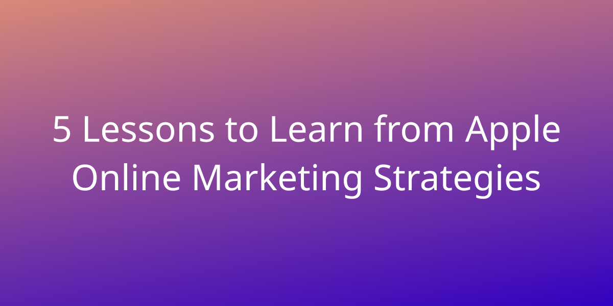 5 Lessons to Learn from Apple Online Marketing Strategies Marketing