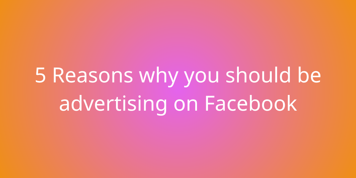 5 Reasons why you should be advertising on Facebook | Marketing | Borstch