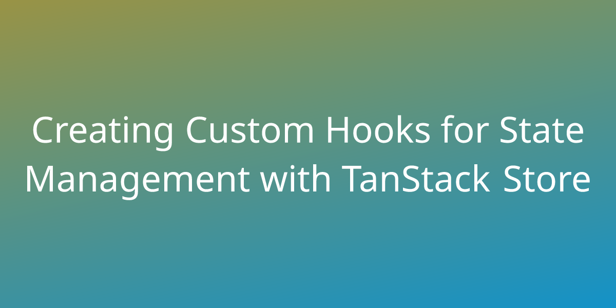 Creating Custom Hooks for State Management with TanStack Store ...