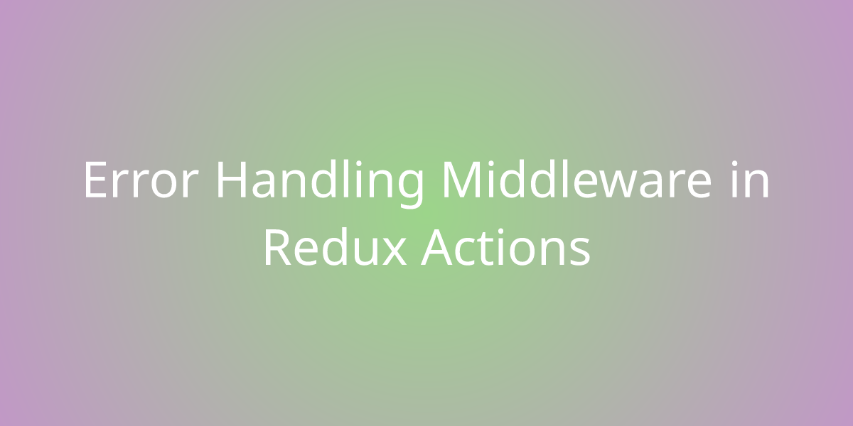 Error Handling Middleware In Redux Actions | Snippets | Borstch